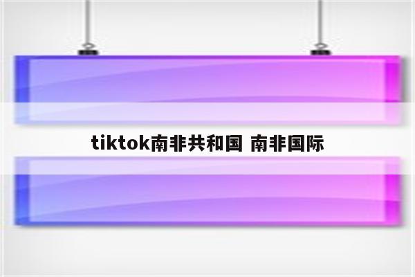 tiktok南非共和国 南非国际