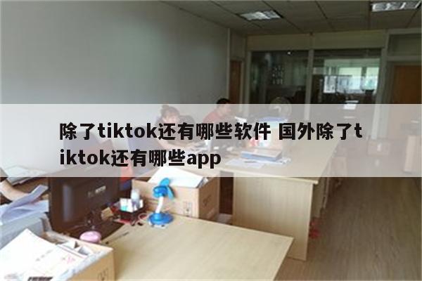 除了tiktok还有哪些软件 国外除了tiktok还有哪些app