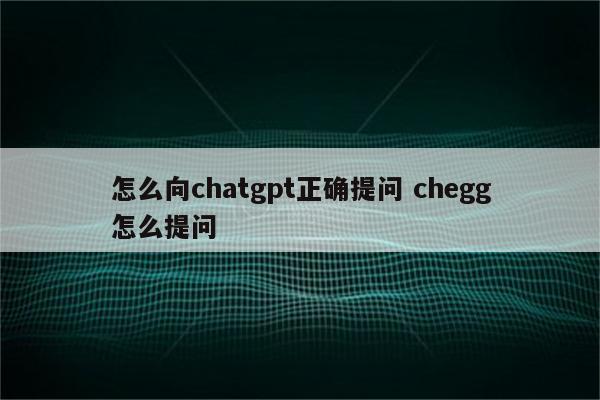 怎么向chatgpt正确提问 chegg怎么提问