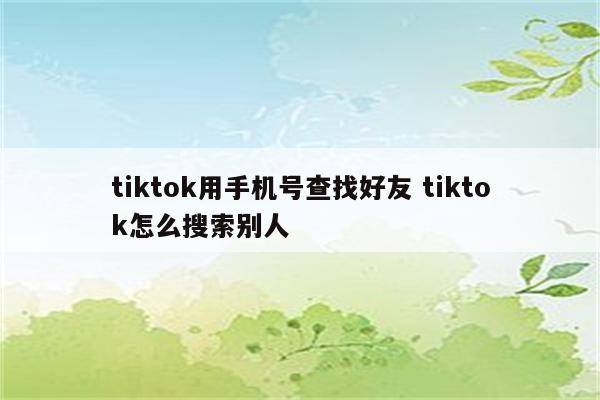 tiktok用手机号查找好友 tiktok怎么搜索别人