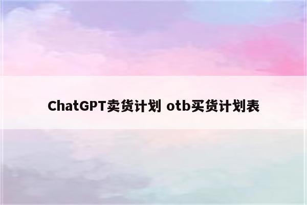 ChatGPT卖货计划 otb买货计划表