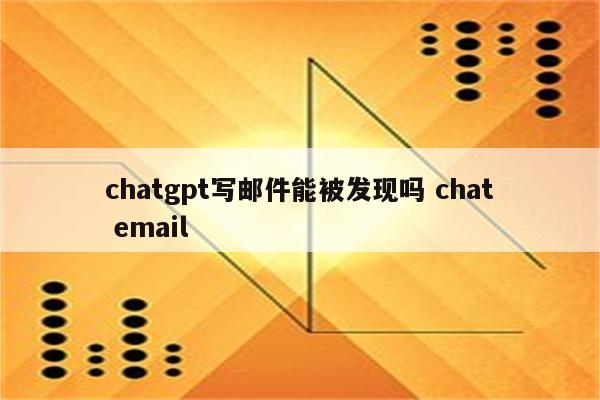 chatgpt写邮件能被发现吗 chat email