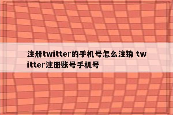 注册twitter的手机号怎么注销 twitter注册账号手机号
