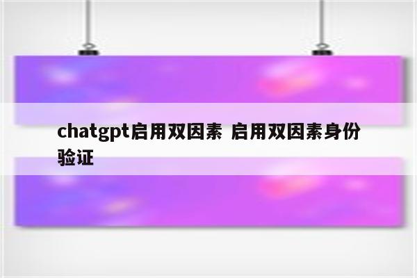 chatgpt启用双因素 启用双因素身份验证
