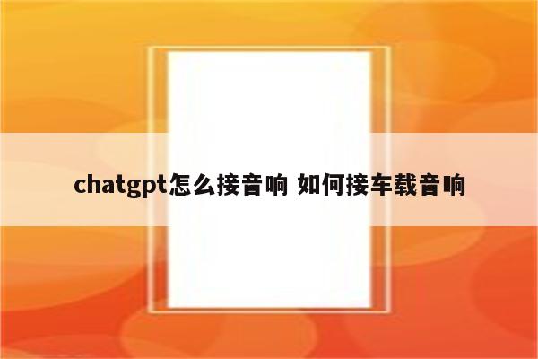 chatgpt怎么接音响 如何接车载音响