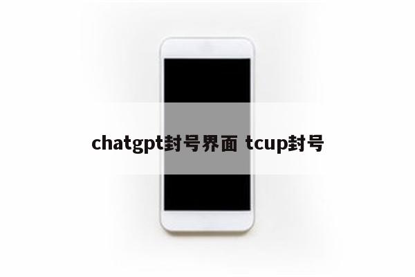 chatgpt封号界面 tcup封号