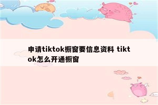 申请tiktok橱窗要信息资料 tiktok怎么开通橱窗