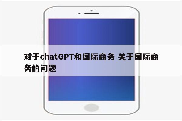 对于chatGPT和国际商务 关于国际商务的问题
