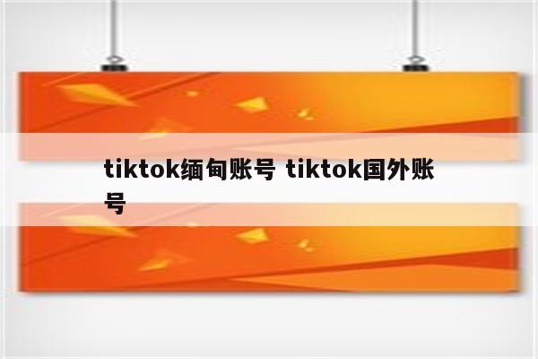 tiktok缅甸账号 tiktok国外账号