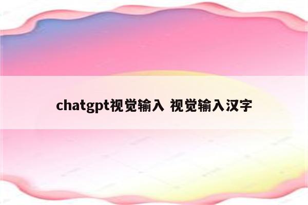 chatgpt视觉输入 视觉输入汉字