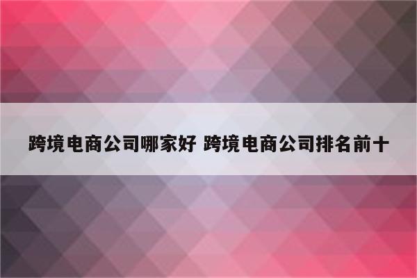 跨境电商公司哪家好 跨境电商公司排名前十