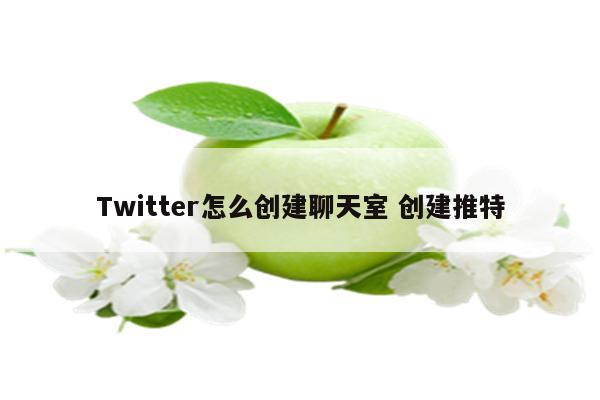 Twitter怎么创建聊天室 创建推特