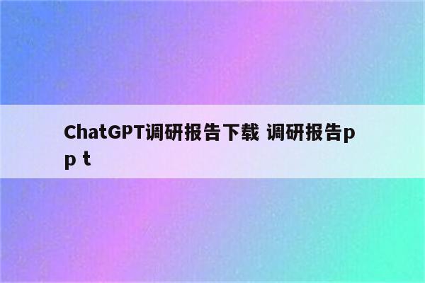 ChatGPT调研报告下载 调研报告p p t