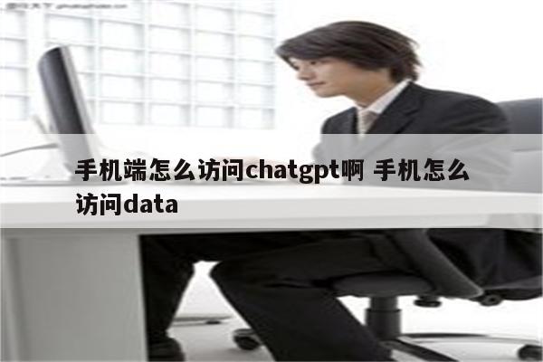 手机端怎么访问chatgpt啊 手机怎么访问data