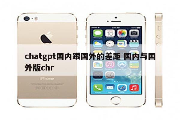 chatgpt国内跟国外的差距 国内与国外版chr