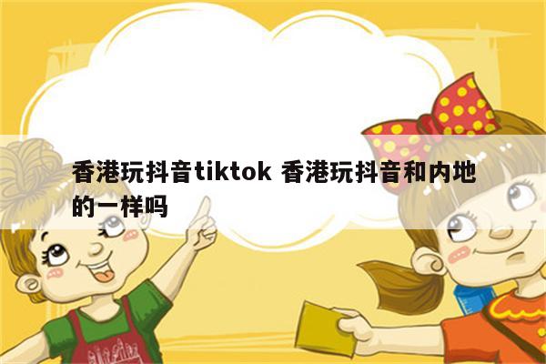 香港玩抖音tiktok 香港玩抖音和内地的一样吗