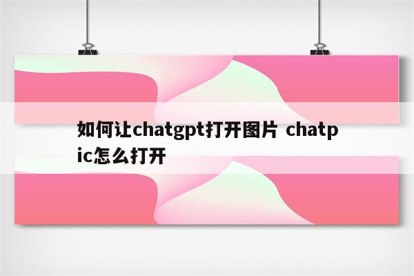 如何让chatgpt打开图片 chatpic怎么打开