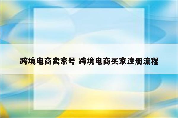 详细阅读:跨境电商卖家号 跨境电商买家注册流程 跨境电商卖家号 跨境电商买家注册流程