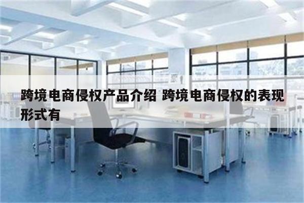 跨境电商侵权产品介绍 跨境电商侵权的表现形式有