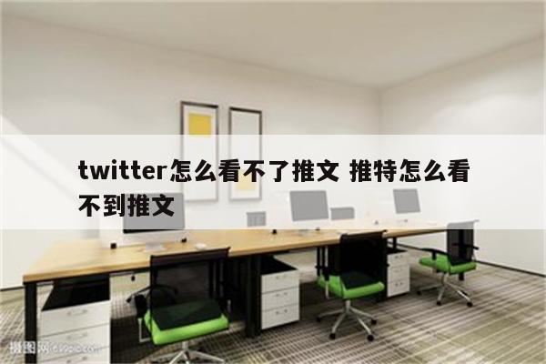 twitter怎么看不了推文 推特怎么看不到推文