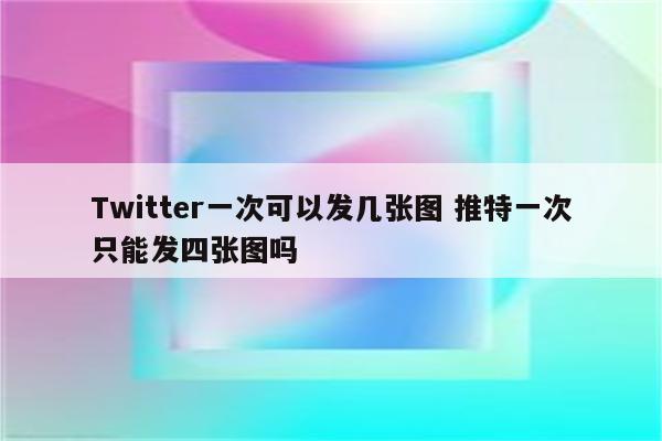 Twitter一次可以发几张图 推特一次只能发四张图吗