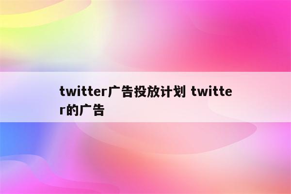 twitter广告投放计划 twitter的广告