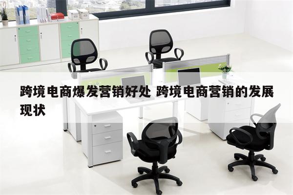 跨境电商爆发营销好处 跨境电商营销的发展现状