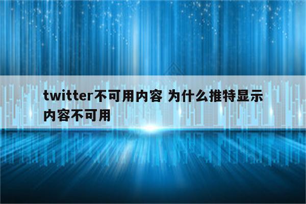 twitter不可用内容 为什么推特显示内容不可用