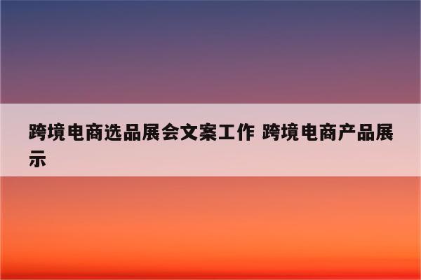 跨境电商选品展会文案工作 跨境电商产品展示