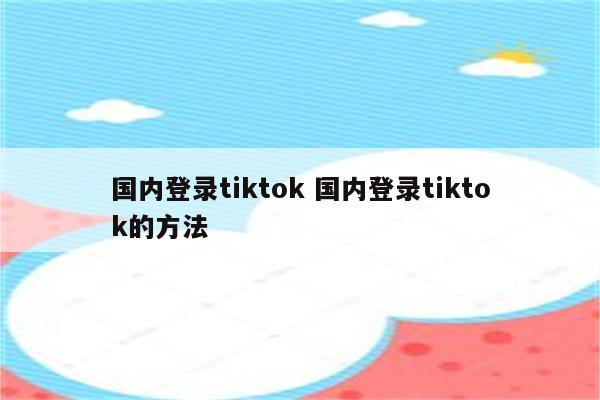 国内登录tiktok 国内登录tiktok的方法