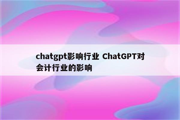 chatgpt影响行业 ChatGPT对会计行业的影响