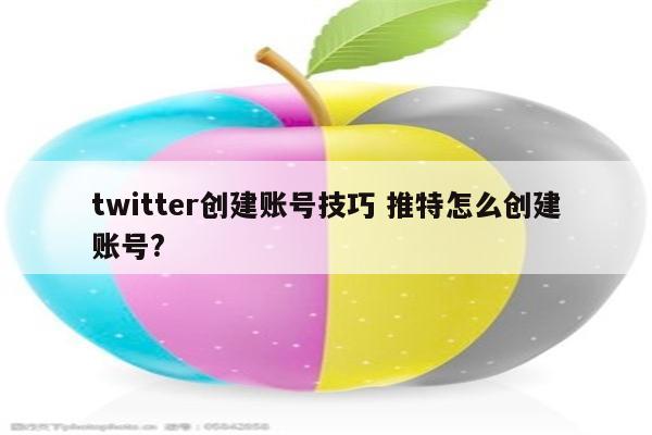 twitter创建账号技巧 推特怎么创建账号?