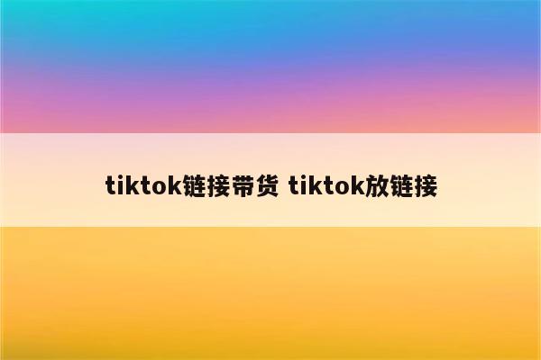 tiktok链接带货 tiktok放链接
