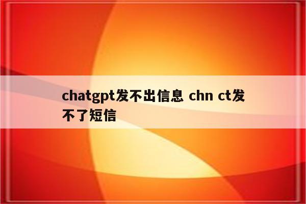 chatgpt发不出信息 chn ct发不了短信