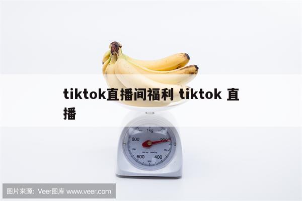 tiktok直播间福利 tiktok 直播
