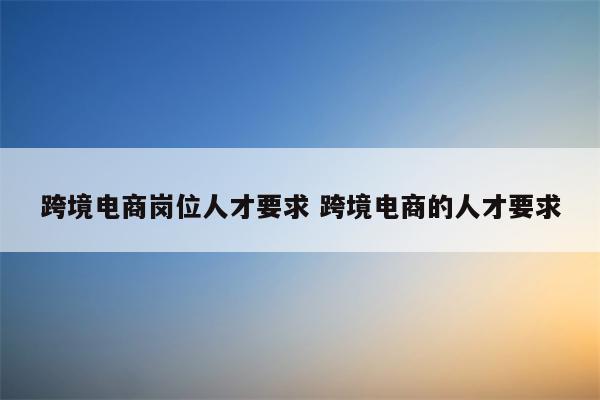 跨境电商岗位人才要求 跨境电商的人才要求