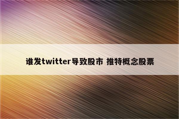 谁发twitter导致股市 推特概念股票
