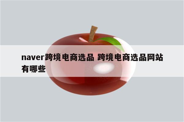 naver跨境电商选品 跨境电商选品网站有哪些