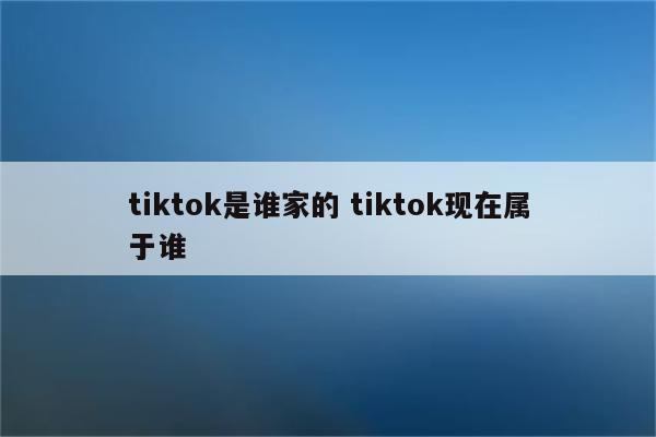tiktok是谁家的 tiktok现在属于谁