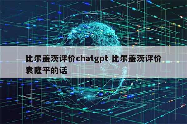 比尔盖茨评价chatgpt 比尔盖茨评价袁隆平的话
