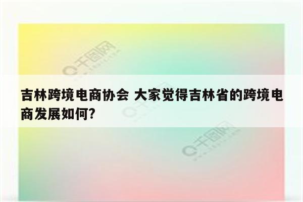 吉林跨境电商协会 大家觉得吉林省的跨境电商发展如何?