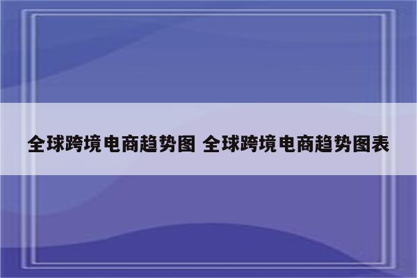 全球跨境电商趋势图 全球跨境电商趋势图表