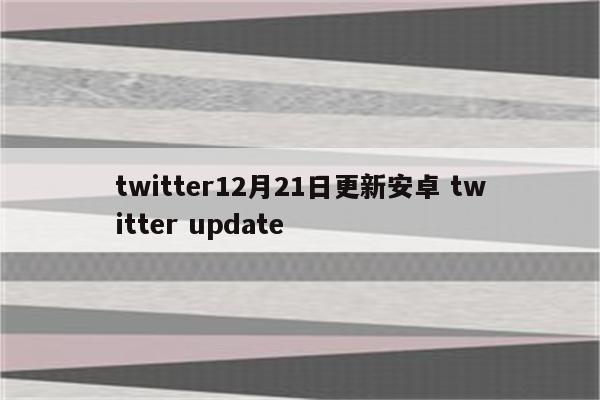 twitter12月21日更新安卓 twitter update