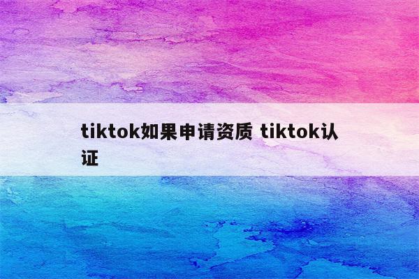 tiktok如果申请资质 tiktok认证