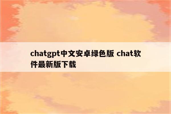 chatgpt中文安卓绿色版 chat软件最新版下载