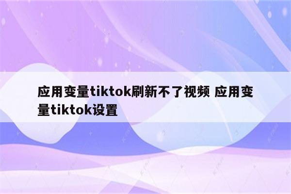 应用变量tiktok刷新不了视频 应用变量tiktok设置