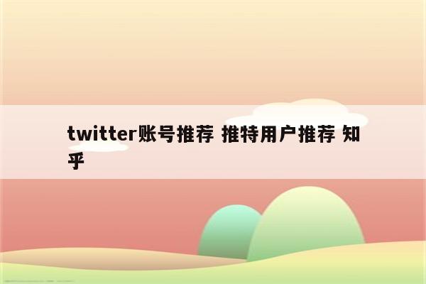 twitter账号推荐 推特用户推荐 知乎