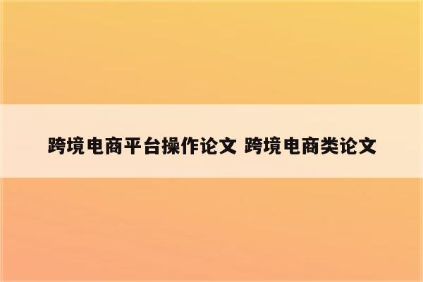 跨境电商平台操作论文 跨境电商类论文