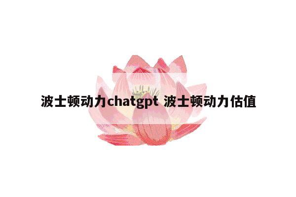 波士顿动力chatgpt 波士顿动力估值