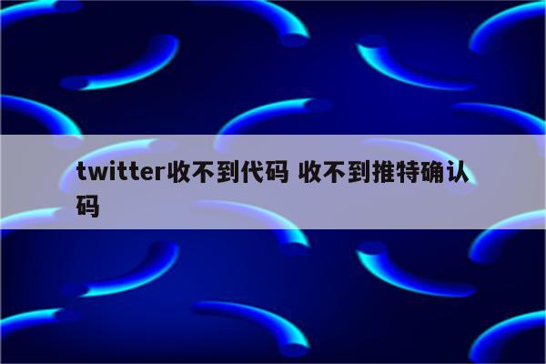 twitter收不到代码 收不到推特确认码